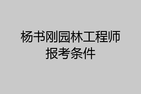 杨书刚园林工程师报考条件