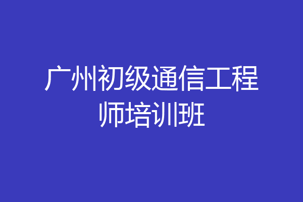 广州初级通信工程师培训班