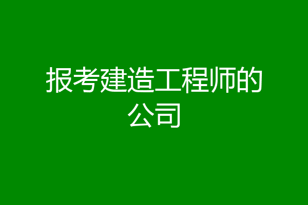 报考建造工程师的公司