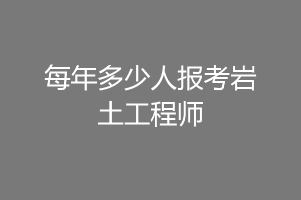 每年多少人报考岩土工程师