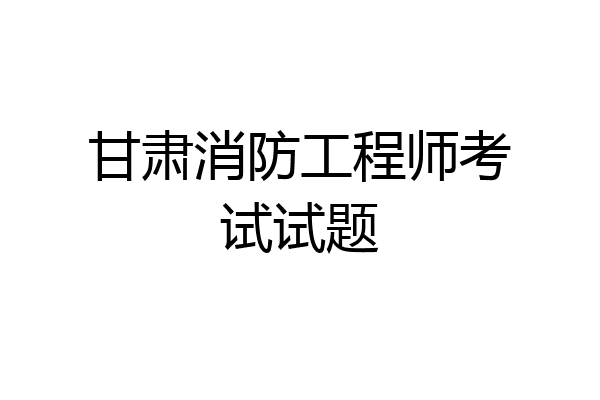甘肃消防工程师考试试题