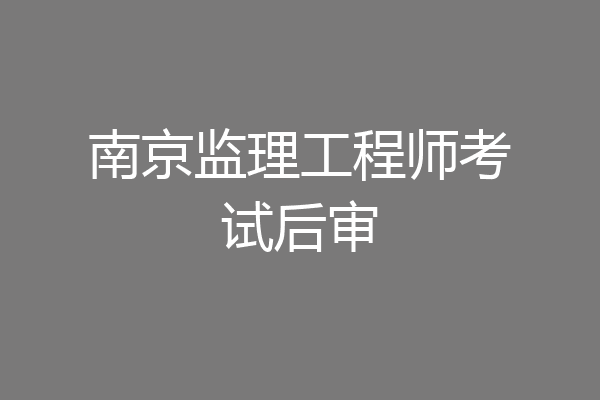 南京监理工程师考试后审