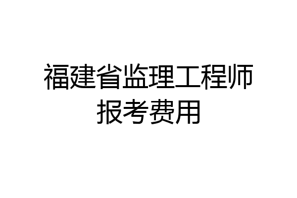福建省监理工程师报考费用