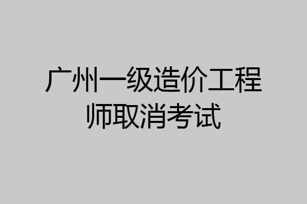 广州一级造价工程师取消考试