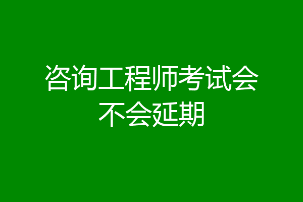 咨询工程师考试会不会延期