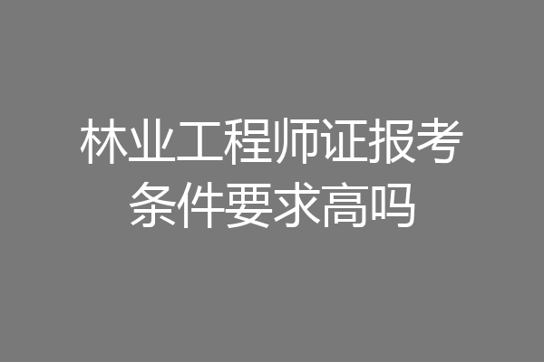 林业工程师证报考条件要求高吗