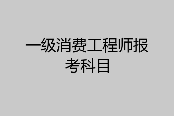 一级消费工程师报考科目