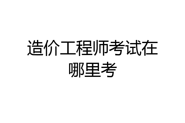 造价工程师考试在哪里考