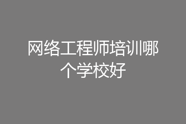 网络工程师培训哪个学校好