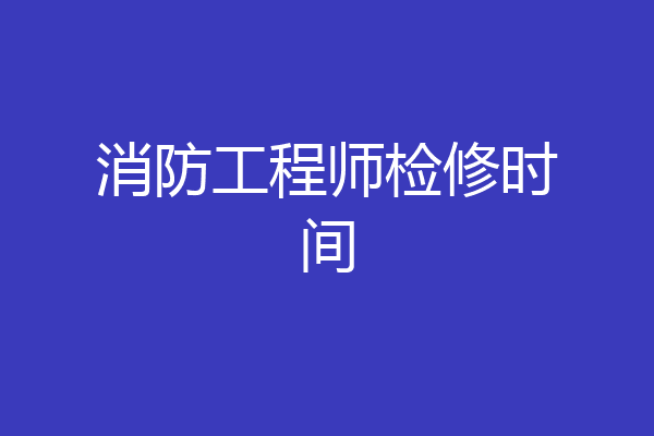 消防工程师检修时间
