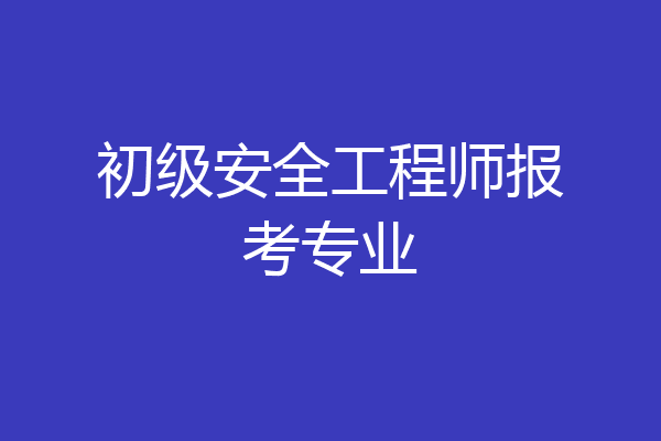 初级安全工程师报考专业