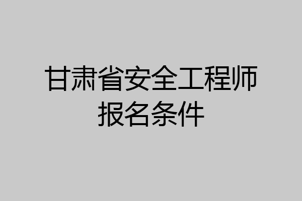 甘肃省安全工程师报名条件