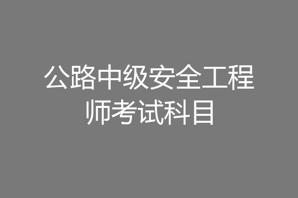 公路中级安全工程师考试科目