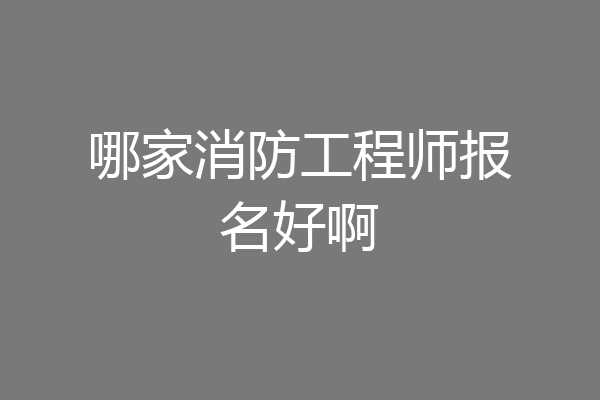哪家消防工程师报名好啊
