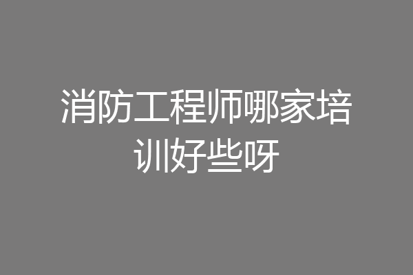消防工程师哪家培训好些呀