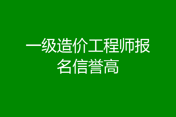 一级造价工程师报名信誉高
