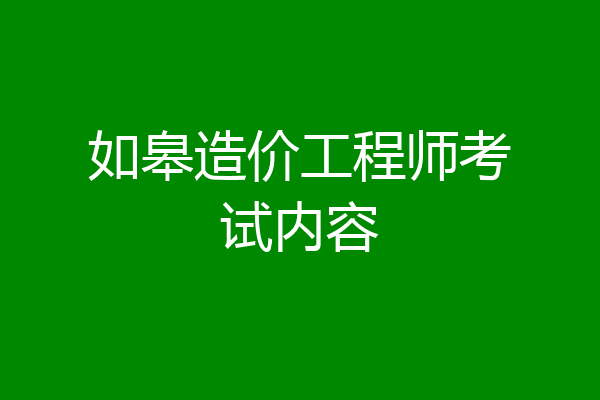 如皋造价工程师考试内容