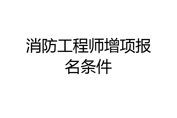消防工程师增项报名条件