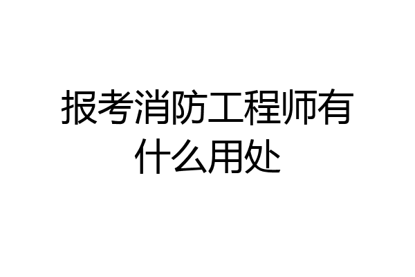 报考消防工程师有什么用处