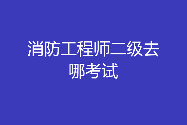 消防工程师二级去哪考试