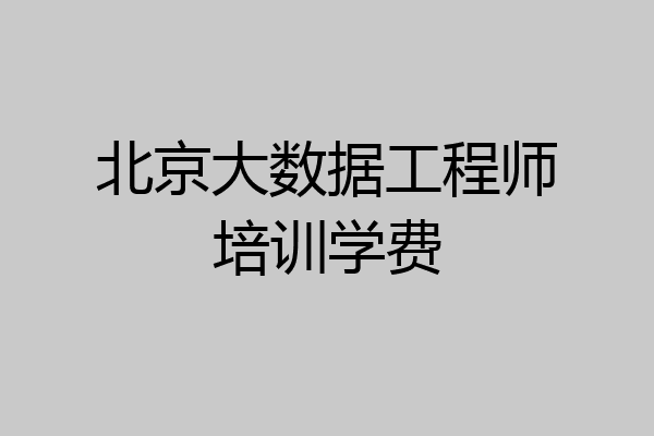 北京大数据工程师培训学费