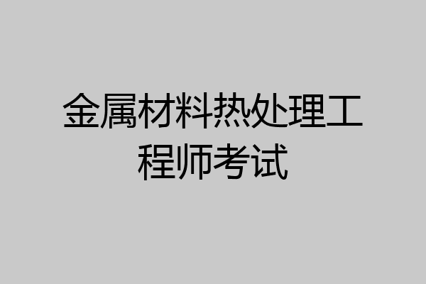 金属材料热处理工程师考试