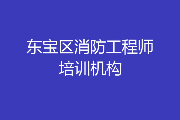 东宝区消防工程师培训机构