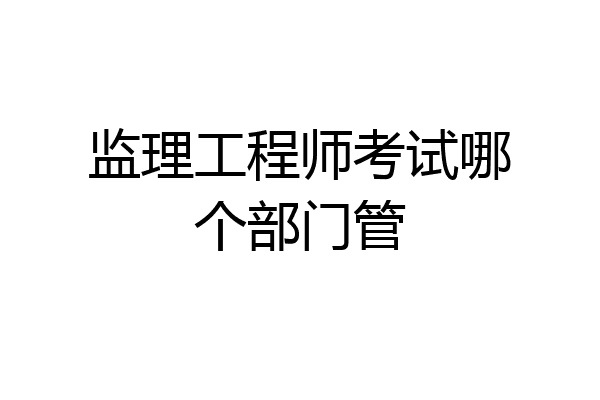 监理工程师考试哪个部门管
