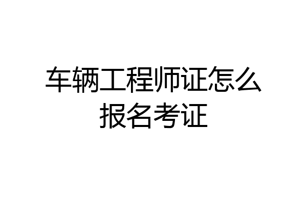 车辆工程师证怎么报名考证