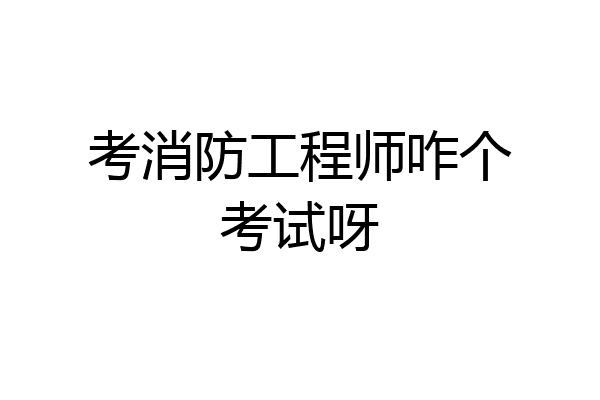 考消防工程师咋个考试呀