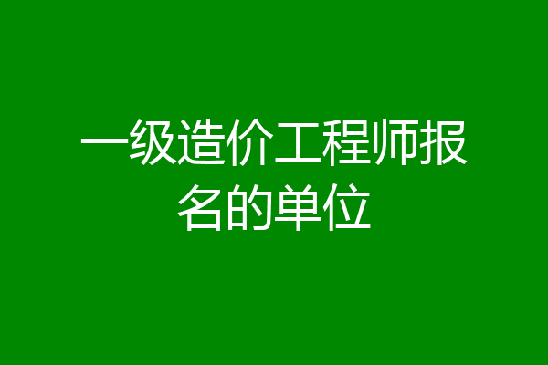 一级造价工程师报名的单位