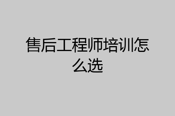 售后工程师培训怎么选