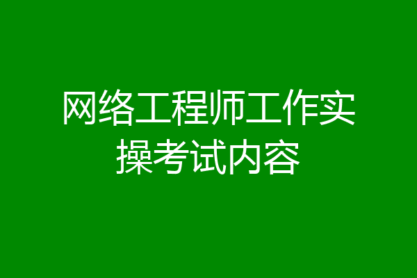 网络工程师工作实操考试内容