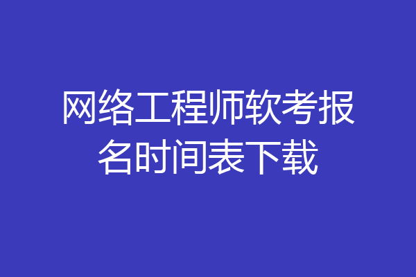 网络工程师软考报名时间表下载