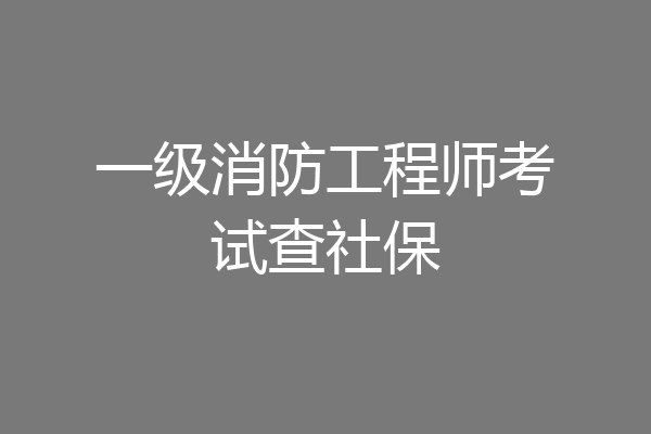 一级消防工程师考试查社保