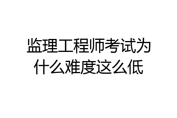 监理工程师考试为什么难度这么低
