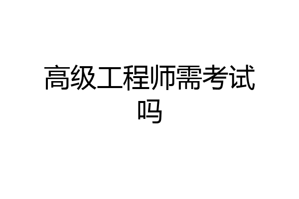 高级工程师需考试吗