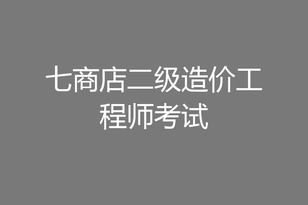 七商店二级造价工程师考试