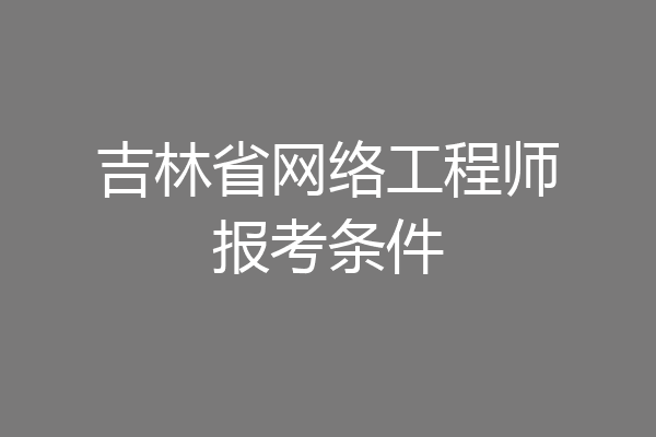 吉林省网络工程师报考条件
