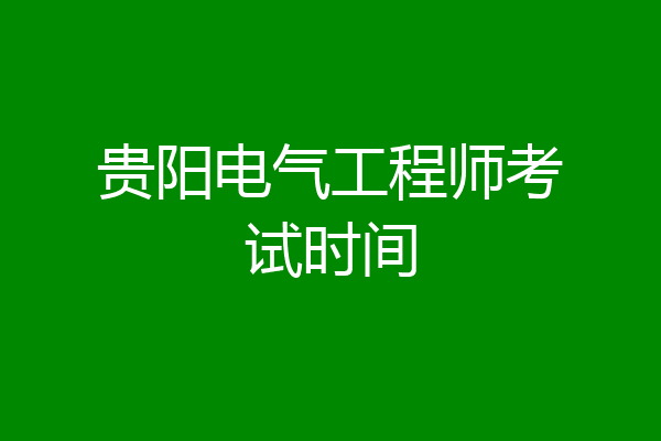 贵阳电气工程师考试时间