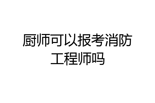 厨师可以报考消防工程师吗