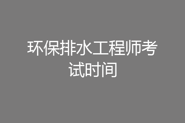 环保排水工程师考试时间