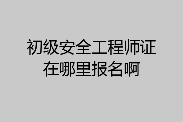 初级安全工程师证在哪里报名啊