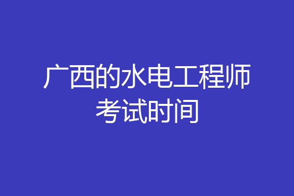 广西的水电工程师考试时间