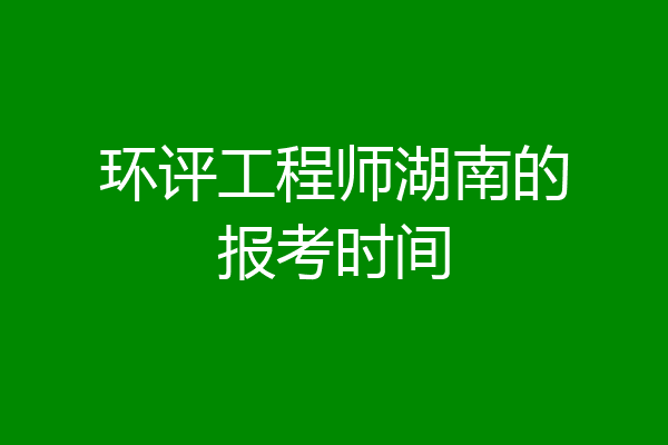 环评工程师湖南的报考时间