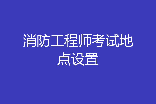 消防工程师考试地点设置