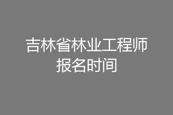吉林省林业工程师报名时间