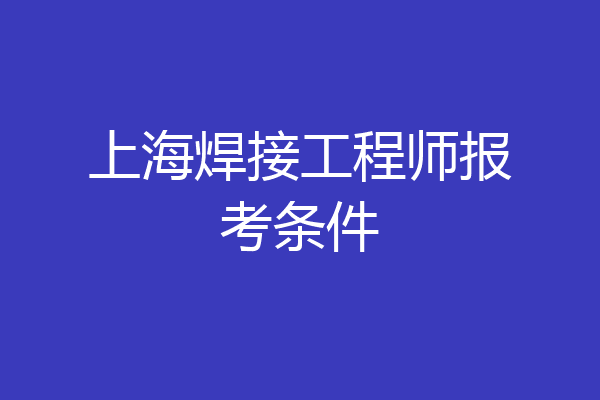 上海焊接工程师报考条件