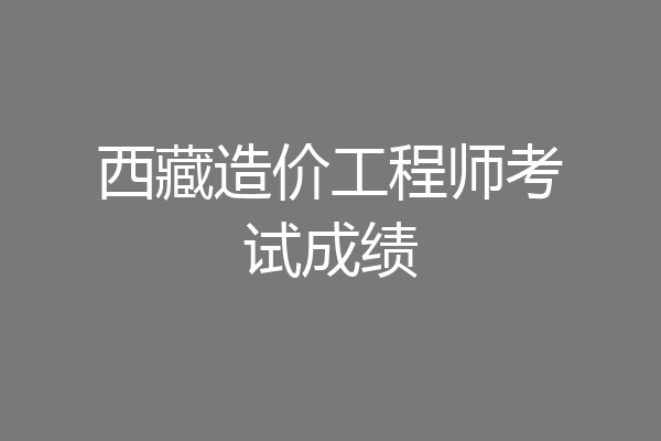 西藏造价工程师考试成绩
