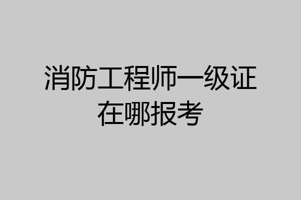 消防工程师一级证在哪报考
